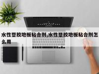 水性塑胶地板粘合剂,水性塑胶地板粘合剂怎么用