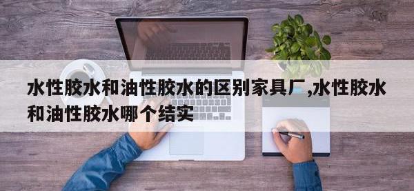 水性胶水和油性胶水的区别家具厂,水性胶水和油性胶水哪个结实