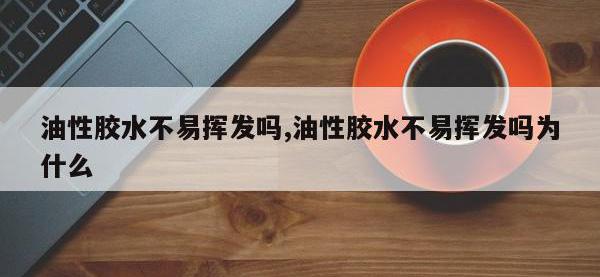 油性胶水不易挥发吗,油性胶水不易挥发吗为什么