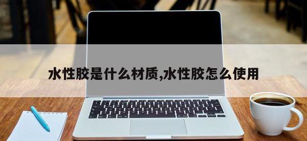 水性胶是什么材质,水性胶怎么使用