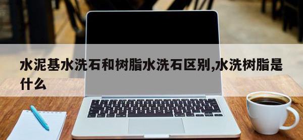 水泥基水洗石和树脂水洗石区别,水洗树脂是什么
