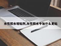 水性胶水增粘剂,水性胶水中加什么更粘