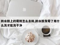 防水胶上的霉斑怎么去除,防水胶发霉了用什么洗才能洗干净