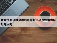 水性树脂砂浆会得白血病吗知乎,水性树脂可以加水吗