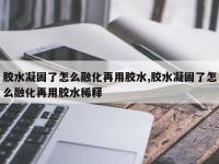 胶水凝固了怎么融化再用胶水,胶水凝固了怎么融化再用胶水稀释