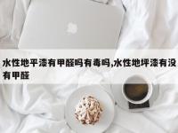 水性地平漆有甲醛吗有毒吗,水性地坪漆有没有甲醛