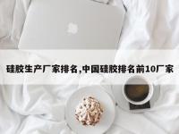 硅胶生产厂家排名,中国硅胶排名前10厂家