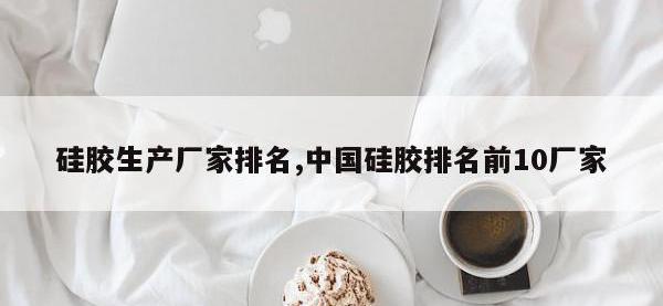 硅胶生产厂家排名,中国硅胶排名前10厂家