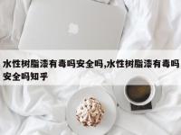 水性树脂漆有毒吗安全吗,水性树脂漆有毒吗安全吗知乎