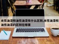 水性油漆和油性油漆有什么区别,水性油漆和油性油漆的区别在哪里