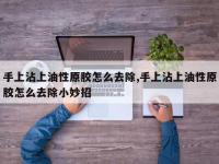 手上沾上油性原胶怎么去除,手上沾上油性原胶怎么去除小妙招
