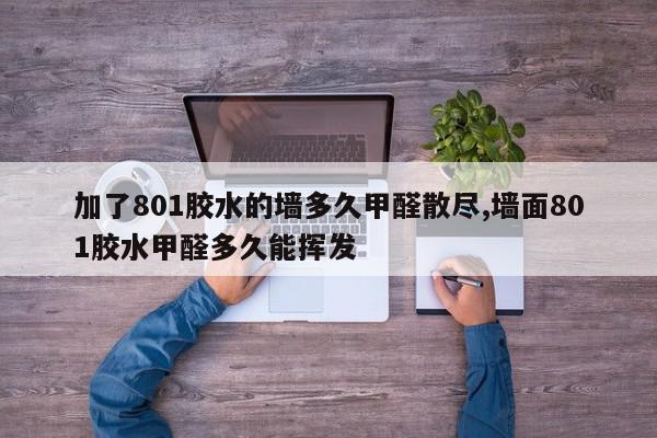 加了801胶水的墙多久甲醛散尽,墙面801胶水甲醛多久能挥发