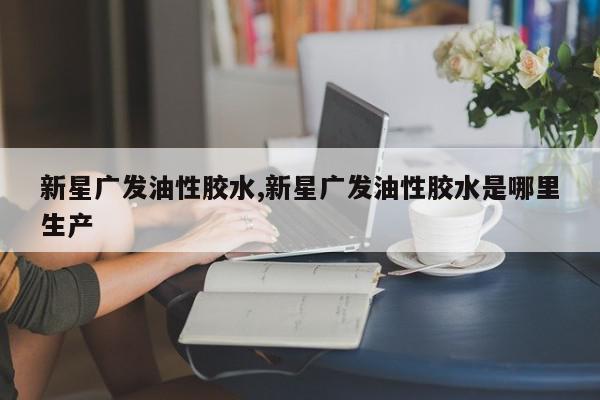 新星广发油性胶水,新星广发油性胶水是哪里生产