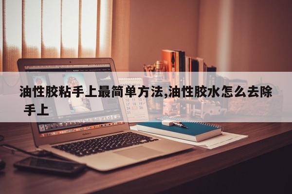 油性胶粘手上最简单方法,油性胶水怎么去除 手上