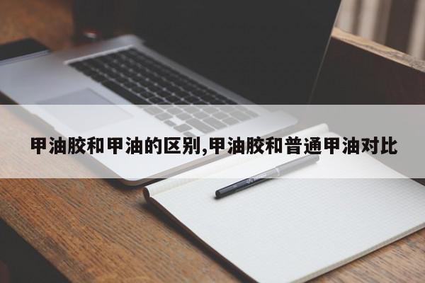 甲油胶和甲油的区别,甲油胶和普通甲油对比