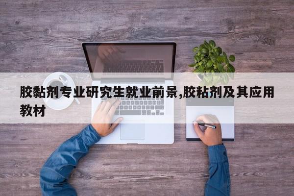 胶黏剂专业研究生就业前景,胶粘剂及其应用教材