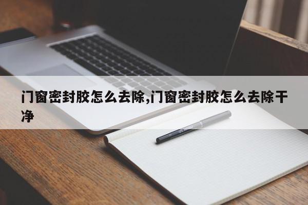 门窗密封胶怎么去除,门窗密封胶怎么去除干净